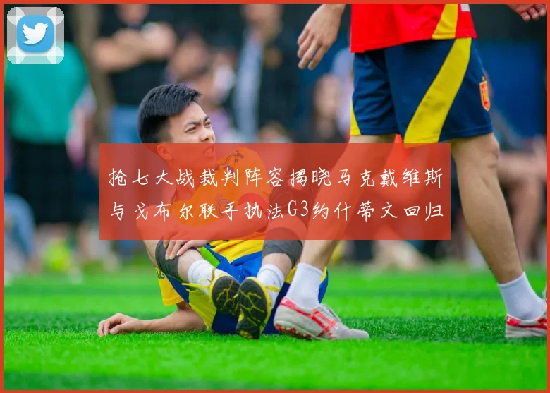 抢七大战裁判阵容揭晓马克戴维斯与戈布尔联手执法G3约什蒂文回归G2