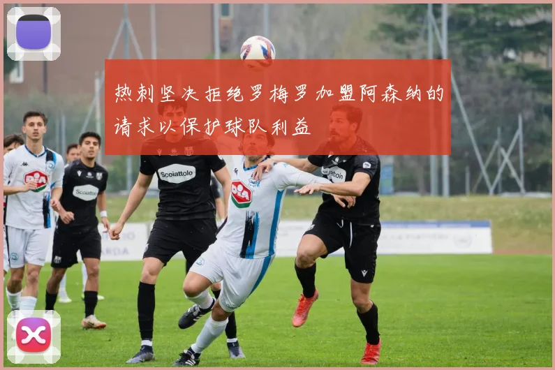热刺坚决拒绝罗梅罗加盟阿森纳的请求以保护球队利益