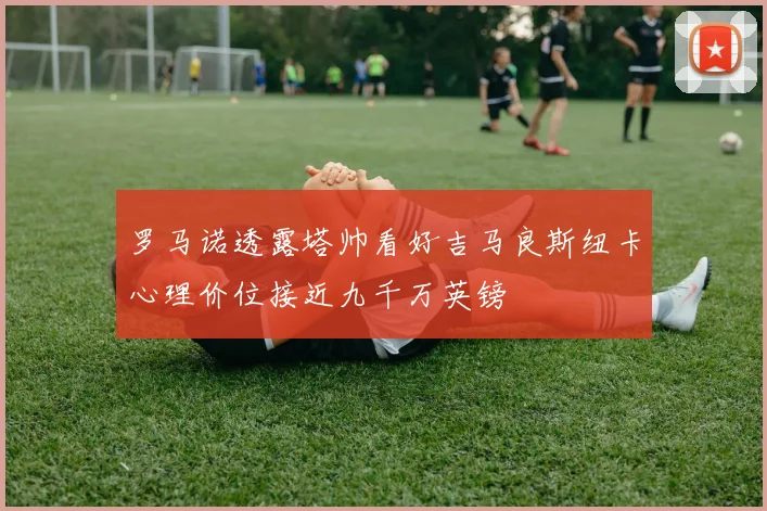 罗马诺透露塔帅看好吉马良斯纽卡心理价位接近九千万英镑