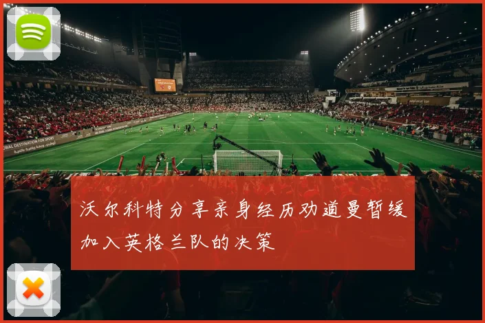 沃尔科特分享亲身经历劝道曼暂缓加入英格兰队的决策