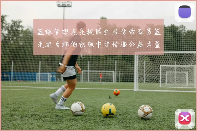 篮球梦想点亮校园生活肯帝亚男篮走进马相伯初级中学传递公益力量