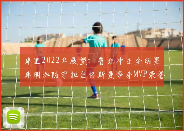 库里2022年展望：普尔冲击全明星库明加防守担当怀斯曼争夺MVP荣誉