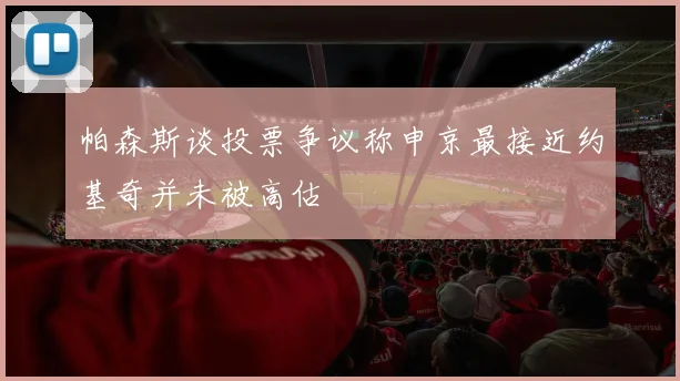 帕森斯谈投票争议称申京最接近约基奇并未被高估