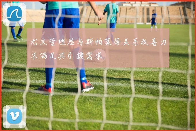 尤文管理层与斯帕莱蒂关系改善力求满足其引援需求