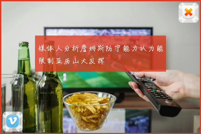 媒体人分析詹姆斯防守能力认为能限制亚历山大发挥