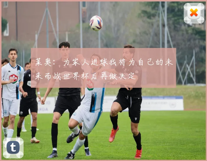 莱奥：为家人进球我将为自己的未来而战世界杯后再做决定