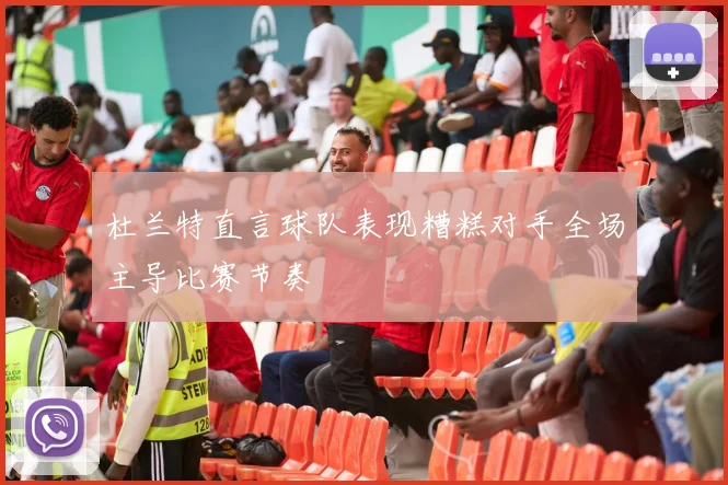 杜兰特直言球队表现糟糕对手全场主导比赛节奏