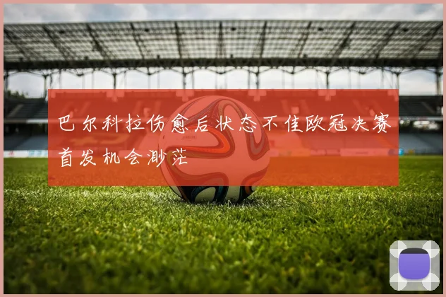 巴尔科拉伤愈后状态不佳欧冠决赛首发机会渺茫
