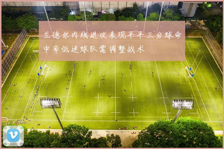 兰德尔内线进攻表现平平三分球命中率低迷球队需调整战术