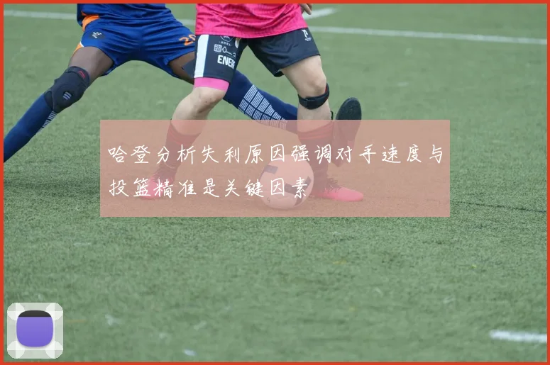 哈登分析失利原因强调对手速度与投篮精准是关键因素