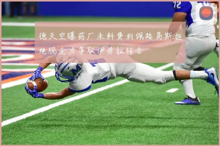 德天空曝药厂未料费利佩路易斯拒绝现全力争取伊劳拉转会