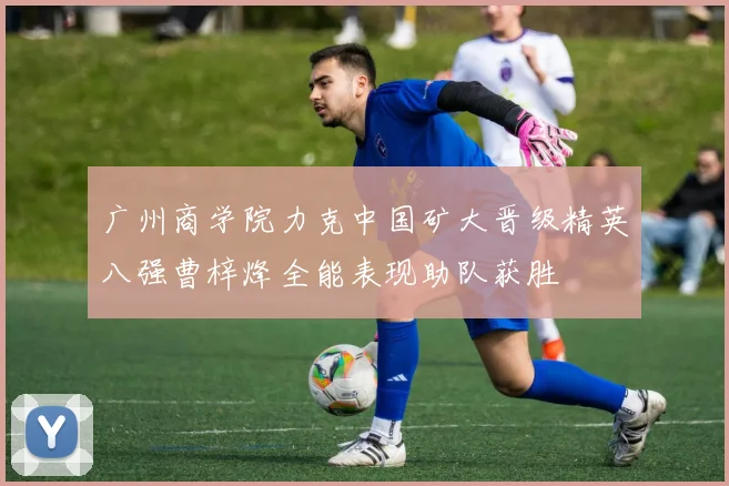 广州商学院力克中国矿大晋级精英八强曹梓烽全能表现助队获胜