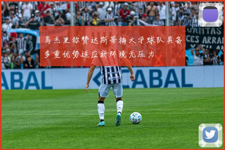 乌杰里称赞达斯蒂梅大学球队具备多重优势适应新环境无压力