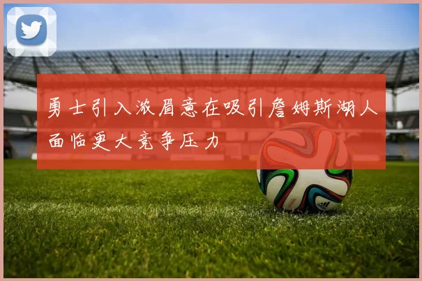 勇士引入浓眉意在吸引詹姆斯湖人面临更大竞争压力