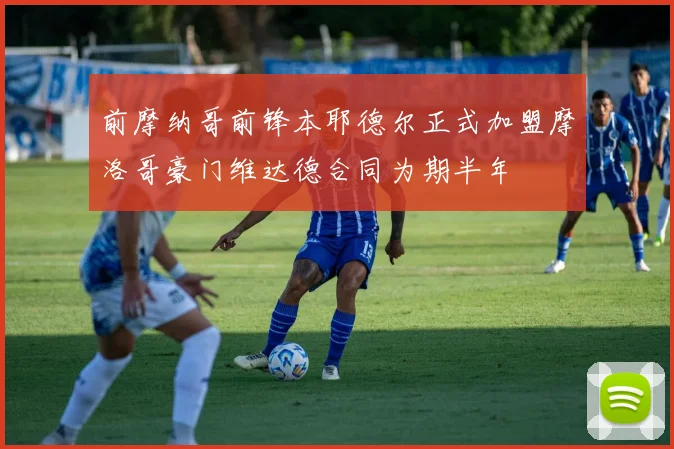 前摩纳哥前锋本耶德尔正式加盟摩洛哥豪门维达德合同为期半年
