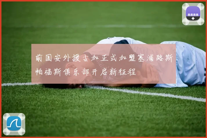 前国安外援古加正式加盟塞浦路斯帕福斯俱乐部开启新征程