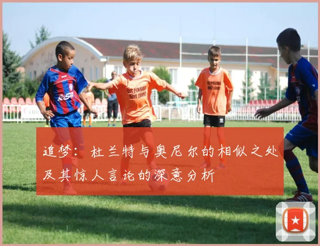 追梦：杜兰特与奥尼尔的相似之处及其惊人言论的深意分析
