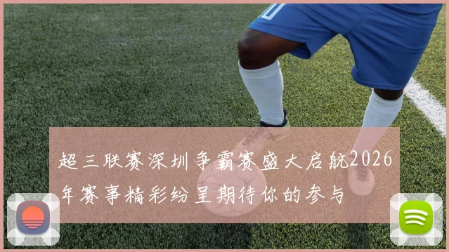 超三联赛深圳争霸赛盛大启航2026年赛事精彩纷呈期待你的参与