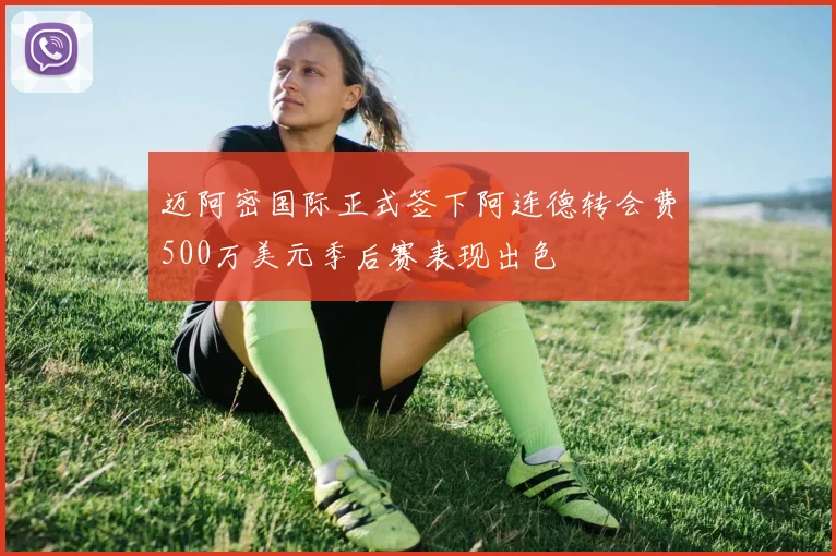 迈阿密国际正式签下阿连德转会费500万美元季后赛表现出色