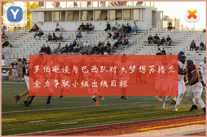 罗伯逊谈与巴西队对决梦想苏格兰全力争取小组出线目标
