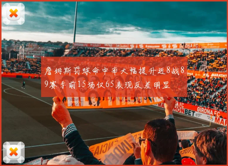詹姆斯罚球命中率大幅提升近8战89赛季前15场仅65表现反差明显
