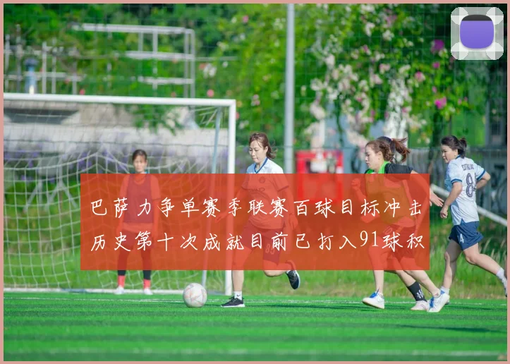 巴萨力争单赛季联赛百球目标冲击历史第十次成就目前已打入91球积91分