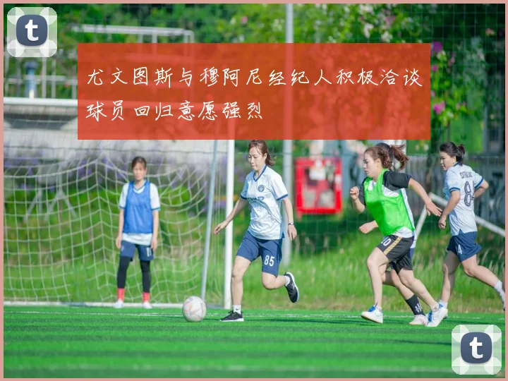 尤文图斯与穆阿尼经纪人积极洽谈球员回归意愿强烈