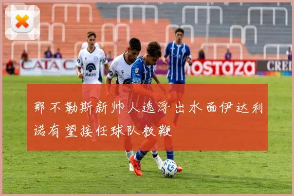 那不勒斯新帅人选浮出水面伊达利诺有望接任球队教鞭