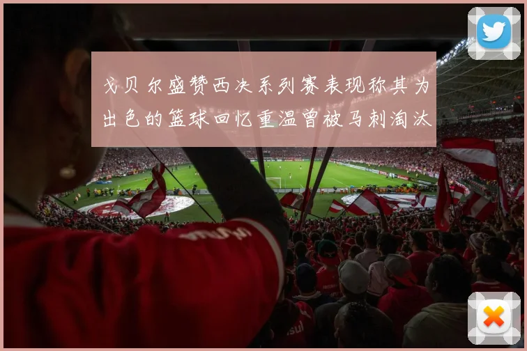 戈贝尔盛赞西决系列赛表现称其为出色的篮球回忆重温曾被马刺淘汰的经历