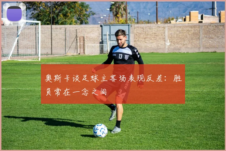 奥斯卡谈足球主客场表现反差：胜负常在一念之间